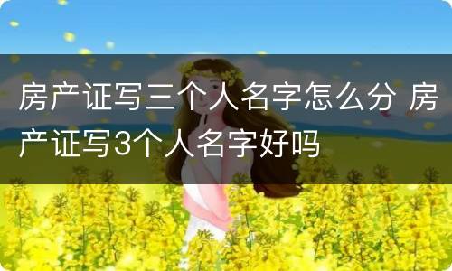 房产证写三个人名字怎么分 房产证写3个人名字好吗