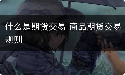 什么是期货交易 商品期货交易规则