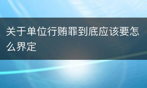 关于单位行贿罪到底应该要怎么界定