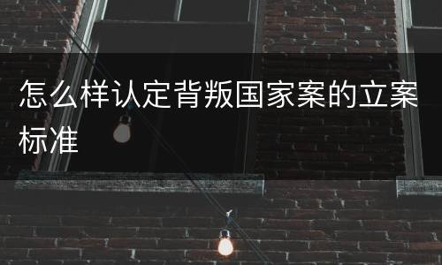 怎么样认定背叛国家案的立案标准