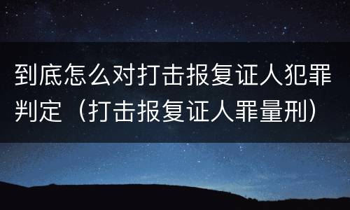 到底怎么对打击报复证人犯罪判定（打击报复证人罪量刑）