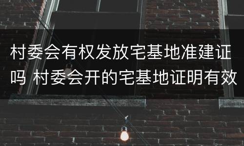 村委会有权发放宅基地准建证吗 村委会开的宅基地证明有效吗