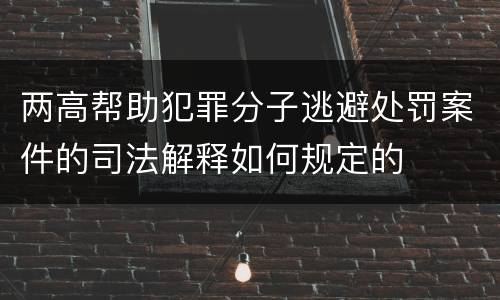 两高帮助犯罪分子逃避处罚案件的司法解释如何规定的