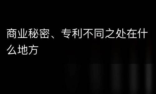 商业秘密、专利不同之处在什么地方