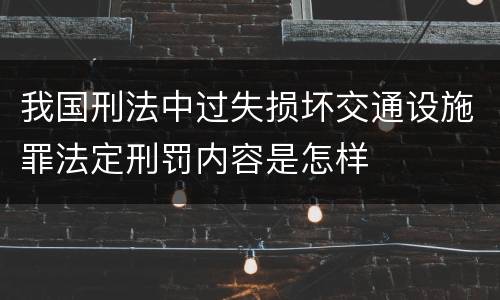 我国刑法中过失损坏交通设施罪法定刑罚内容是怎样