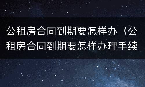 公租房合同到期要怎样办（公租房合同到期要怎样办理手续）
