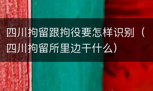 四川拘留跟拘役要怎样识别（四川拘留所里边干什么）