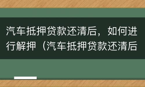 汽车抵押贷款还清后，如何进行解押（汽车抵押贷款还清后,如何进行解押手续）