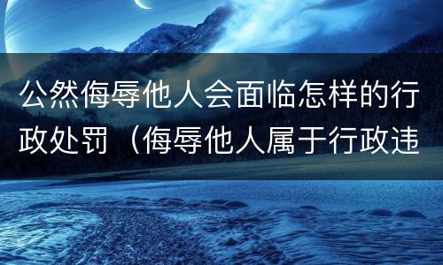 公然侮辱他人会面临怎样的行政处罚（侮辱他人属于行政违法行为吗?）