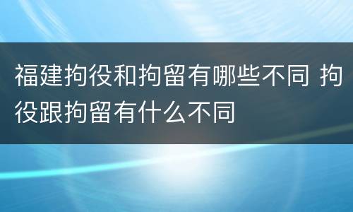 福建拘役和拘留有哪些不同 拘役跟拘留有什么不同
