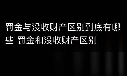罚金与没收财产区别到底有哪些 罚金和没收财产区别
