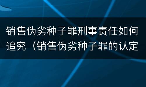 销售伪劣种子罪刑事责任如何追究（销售伪劣种子罪的认定）