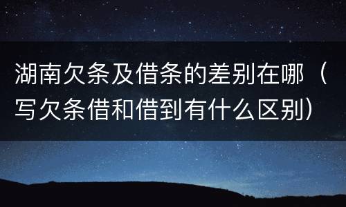 湖南欠条及借条的差别在哪（写欠条借和借到有什么区别）