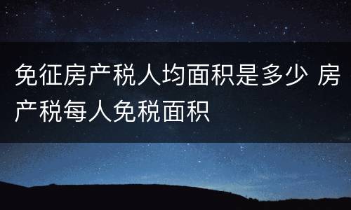 免征房产税人均面积是多少 房产税每人免税面积