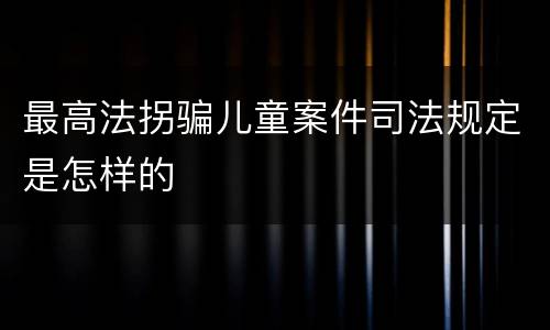 最高法拐骗儿童案件司法规定是怎样的