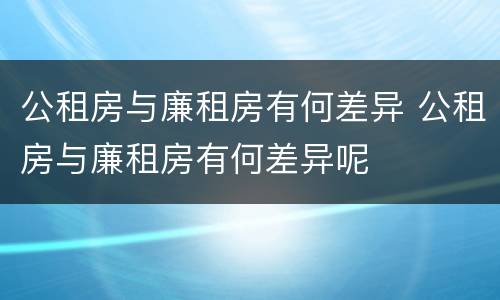 公租房与廉租房有何差异 公租房与廉租房有何差异呢