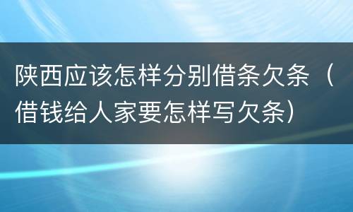 陕西应该怎样分别借条欠条（借钱给人家要怎样写欠条）