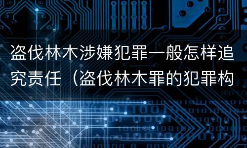 盗伐林木涉嫌犯罪一般怎样追究责任（盗伐林木罪的犯罪构成）