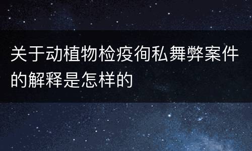 关于动植物检疫徇私舞弊案件的解释是怎样的