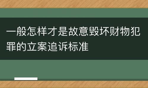 一般怎样才是故意毁坏财物犯罪的立案追诉标准