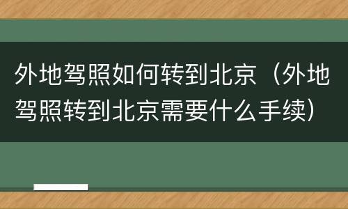 外地驾照如何转到北京（外地驾照转到北京需要什么手续）