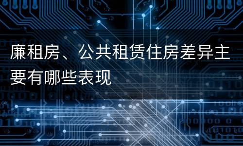 廉租房、公共租赁住房差异主要有哪些表现