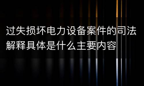 过失损坏电力设备案件的司法解释具体是什么主要内容
