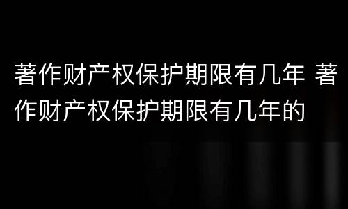 著作财产权保护期限有几年 著作财产权保护期限有几年的