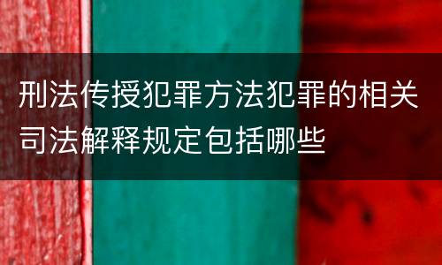 刑法传授犯罪方法犯罪的相关司法解释规定包括哪些