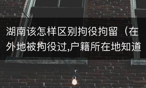 湖南该怎样区别拘役拘留（在外地被拘役过,户籍所在地知道吗）