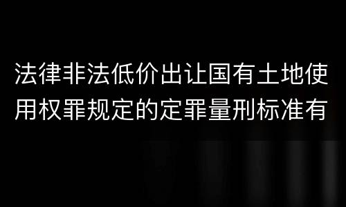 法律非法低价出让国有土地使用权罪规定的定罪量刑标准有哪些