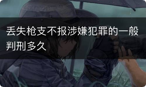 丢失枪支不报涉嫌犯罪的一般判刑多久