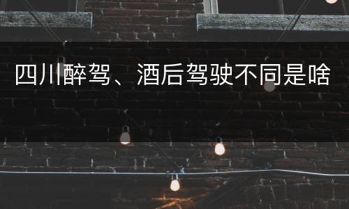 四川醉驾、酒后驾驶不同是啥