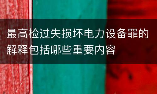 最高检过失损坏电力设备罪的解释包括哪些重要内容