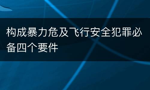 构成暴力危及飞行安全犯罪必备四个要件