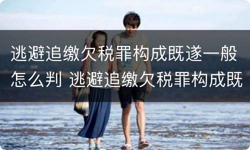 逃避追缴欠税罪构成既遂一般怎么判 逃避追缴欠税罪构成既遂一般怎么判
