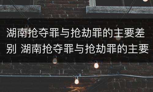 湖南抢夺罪与抢劫罪的主要差别 湖南抢夺罪与抢劫罪的主要差别是什么