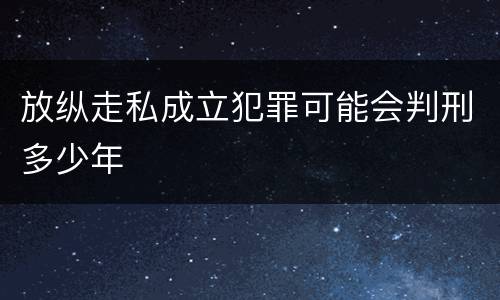 放纵走私成立犯罪可能会判刑多少年