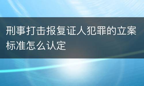 刑事打击报复证人犯罪的立案标准怎么认定