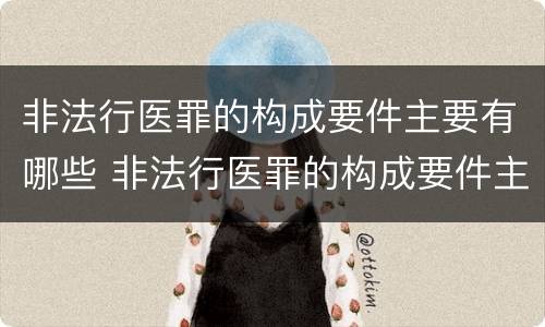 非法行医罪的构成要件主要有哪些 非法行医罪的构成要件主要有哪些
