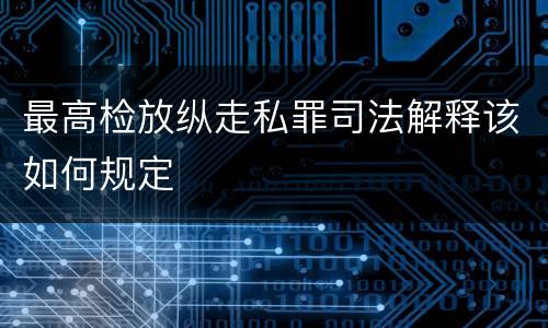 最高检放纵走私罪司法解释该如何规定