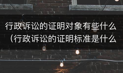 行政诉讼的证明对象有些什么（行政诉讼的证明标准是什么）
