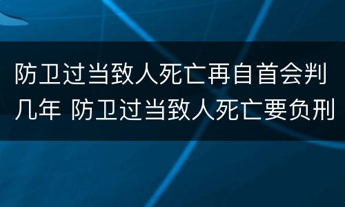 防卫过当致人死亡再自首会判几年 防卫过当致人死亡要负刑事责任吗