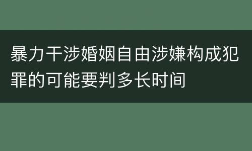 暴力干涉婚姻自由涉嫌构成犯罪的可能要判多长时间