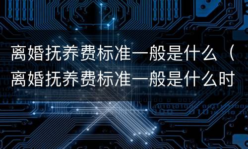 离婚抚养费标准一般是什么（离婚抚养费标准一般是什么时候执行）