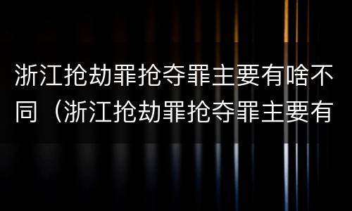 浙江抢劫罪抢夺罪主要有啥不同（浙江抢劫罪抢夺罪主要有啥不同行为）