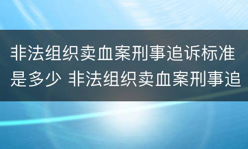 非法组织卖血案刑事追诉标准是多少 非法组织卖血案刑事追诉标准是多少万