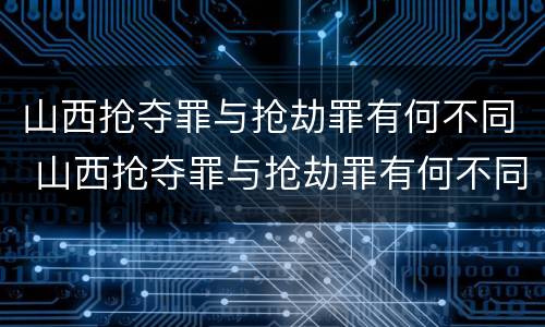 山西抢夺罪与抢劫罪有何不同 山西抢夺罪与抢劫罪有何不同处罚