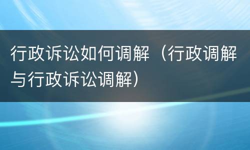 行政诉讼如何调解（行政调解与行政诉讼调解）