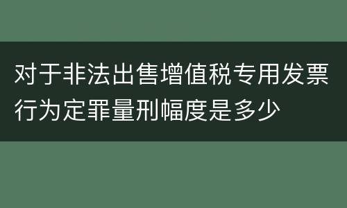 对于非法出售增值税专用发票行为定罪量刑幅度是多少